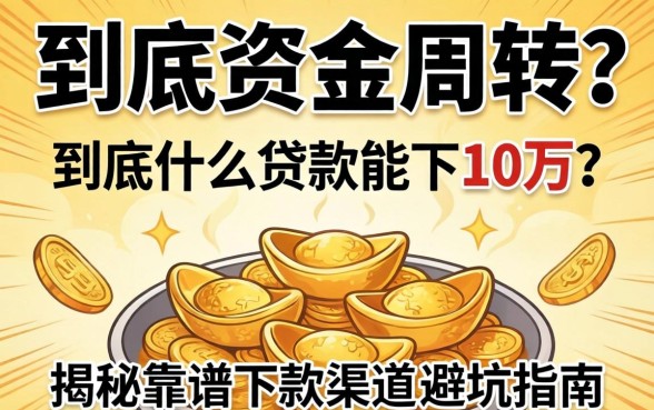 急需资金周转？到底什么贷款能下10万？揭秘靠谱下款渠道与避坑指南