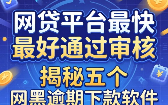 什么网贷平台最快最好通过审核，揭秘五个网黑逾期下款软件
