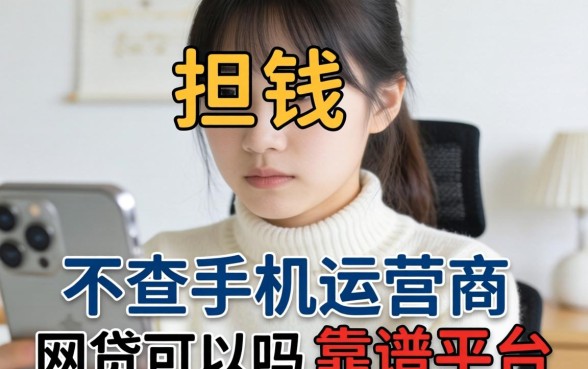 急需用钱却担心隐私泄露？不查手机运营商的网贷可以吗，靠谱平台有哪些？
