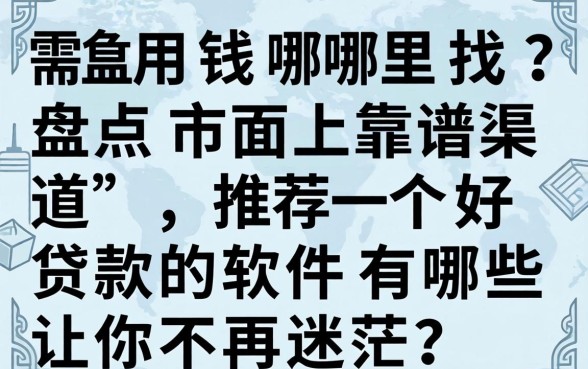 急需用钱哪里找？盘点市面上靠谱渠道，推荐一个好贷款的软件有哪些让你不再迷茫？