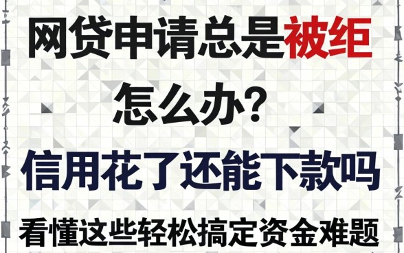 网贷申请总是被拒怎么办？信用花了还能下款吗？看懂这些轻松搞定资金难题