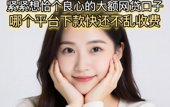 手头紧想找个良心的大额网贷口子，哪个平台下款快还不乱收费？