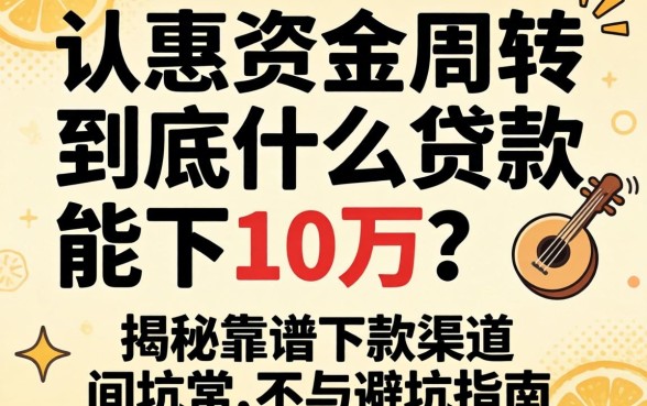 急需资金周转？到底什么贷款能下10万？揭秘靠谱下款渠道与避坑指南