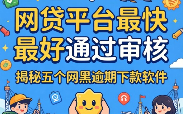 什么网贷平台最快最好通过审核，揭秘五个网黑逾期下款软件