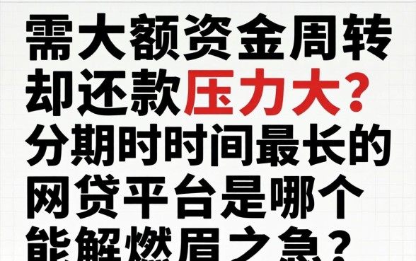 急需大额资金周转却还款压力大？分期时间最长的网贷平台是哪个能解燃眉之急？