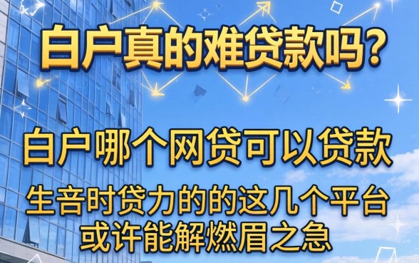 白户真的难贷款吗？白户哪个网贷可以贷款的？这几个平台或许能解燃眉之急