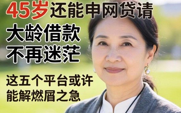 55岁还能申请的网贷有哪些？大龄借款不再迷茫，这五个平台或许能解燃眉之急