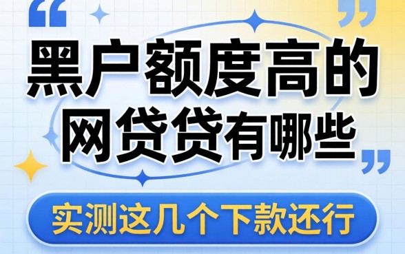 揭秘2026黑户额度高的网贷有哪些，实测这几个下款还行