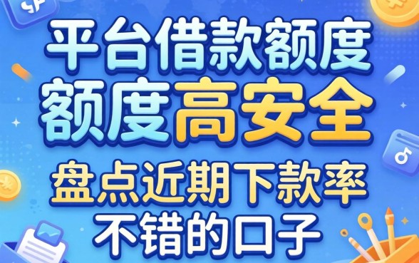 哪个平台借款额度高安全？盘点近期下款率不错的口子