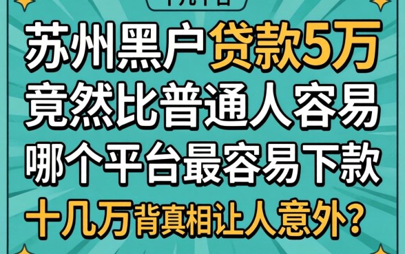 我试了十几个平台，发现苏州黑户贷款5万竟然比普通人更容易，哪个平台最容易下款十几万背后的真相让人意外