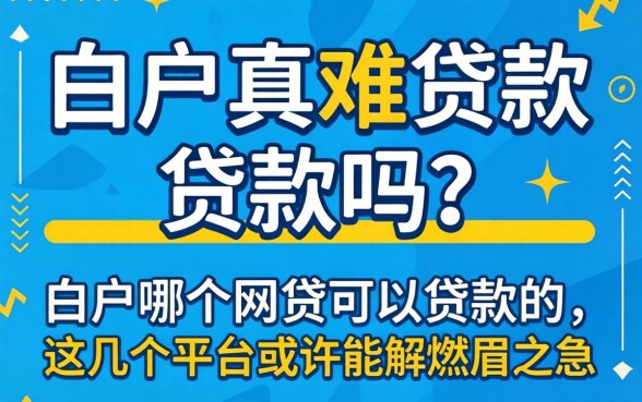 白户真的难贷款吗？白户哪个网贷可以贷款的？这几个平台或许能解燃眉之急