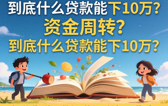 急需资金周转？到底什么贷款能下10万？揭秘靠谱下款渠道与避坑指南
