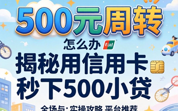 急需500元周转怎么办？揭秘用信用卡秒下500小贷的实操攻略与平台推荐