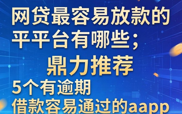 网贷最容易放款的平台有哪些，鼎力推荐五个有逾期借款容易通过的app