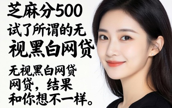 我芝麻分500试了所谓的无视黑白网贷，结果和你想的不一样