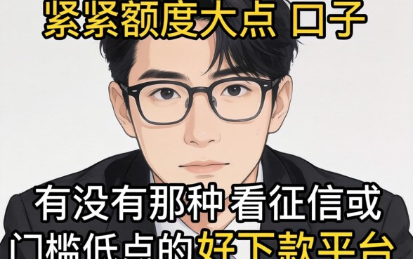 最近手头紧想找个额度大点的口子，有没有那种不看征信或者门槛低点的好下款平台推荐？