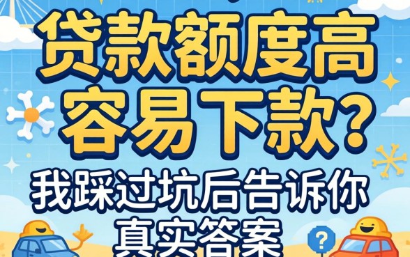 有什么贷款额度高容易下款？我踩过坑后告诉你真实答案