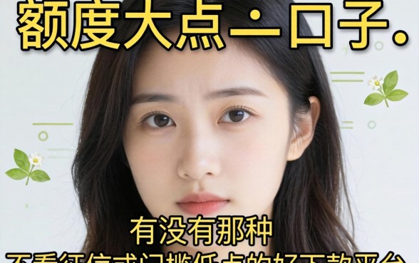 最近手头紧想找个额度大点的口子，有没有那种不看征信或者门槛低点的好下款平台推荐？