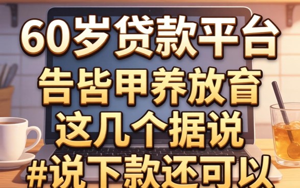 盘点60以上贷款平台有哪些，这几个据说下款还可以